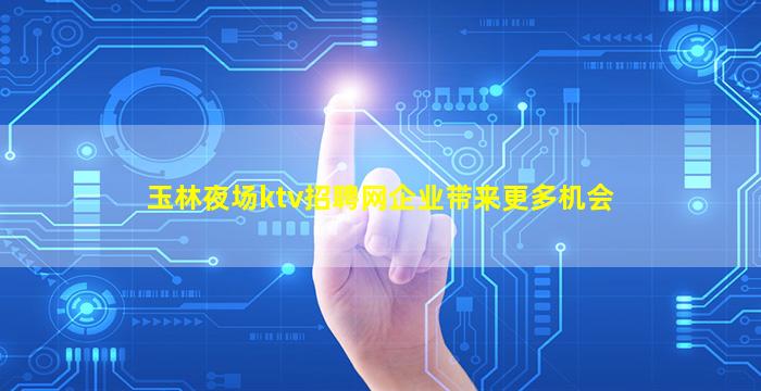 玉林夜场ktv招聘网企业带来更多机会